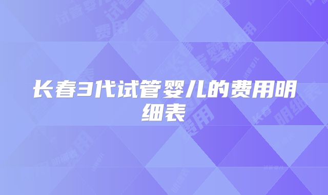 长春3代试管婴儿的费用明细表