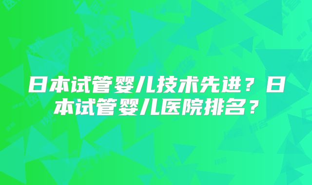日本试管婴儿技术先进?日本试管婴儿医院排名?
