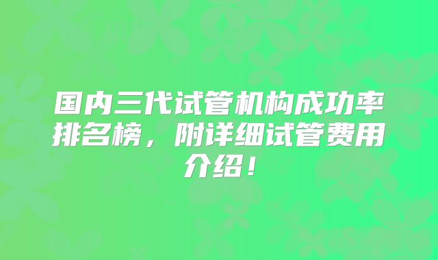 国内三代试管机构成功率排名榜,附详细试管费用介绍!