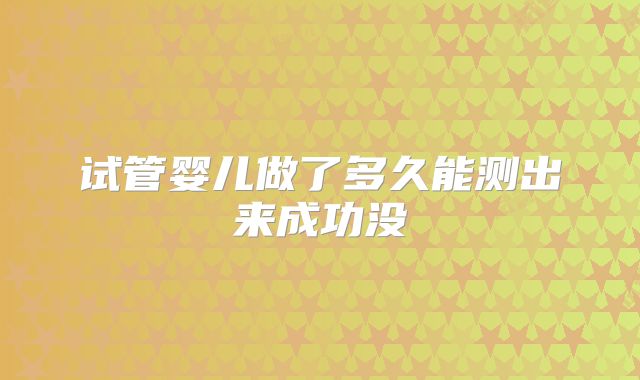 试管婴儿做了多久能测出来成功没