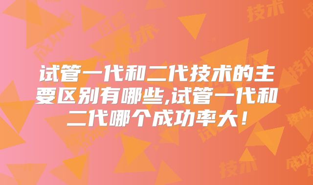 试管一代和二代技术的主要区别有哪些,试管一代和二代哪个成功率大!
