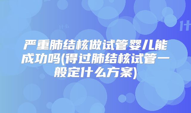 严重肺结核做试管婴儿能成功吗(得过肺结核试管一般定什么方案)
