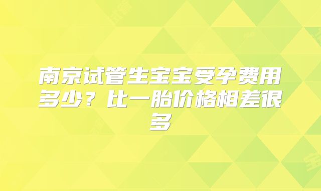 南京试管生宝宝受孕费用多少?比一胎价格相差很多
