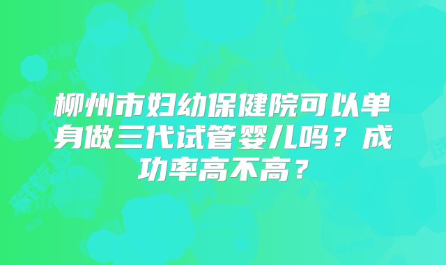 柳州市妇幼保健院可以单身做三代试管婴儿吗？成功率高不高？