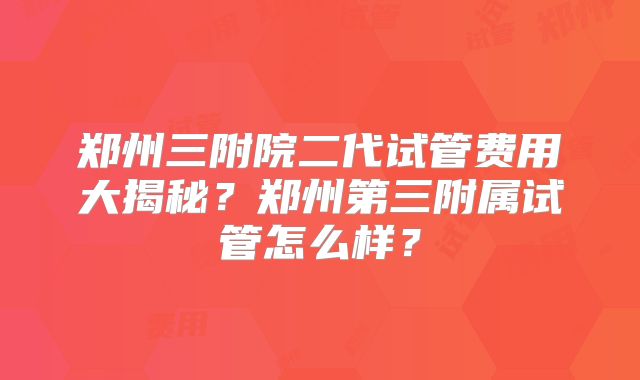 郑州三附院二代试管费用大揭秘?郑州第三附属试管怎么样?