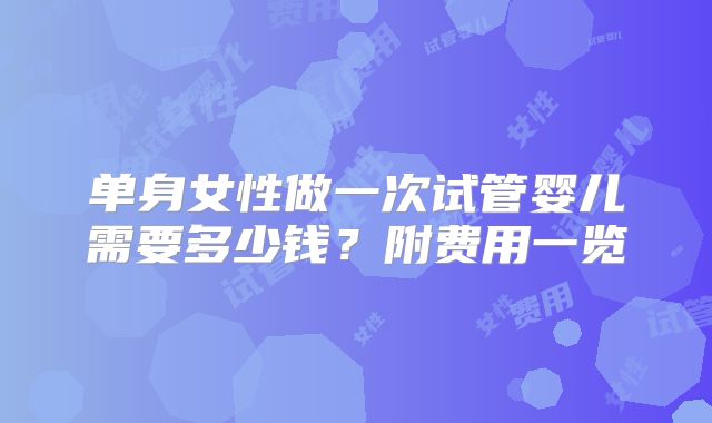 单身女性做一次试管婴儿需要多少钱?附费用一览