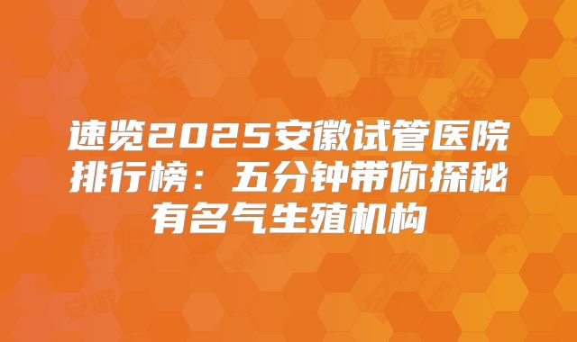 速览2025安徽试管医院排行榜:五分钟带你探秘有名气生殖机构