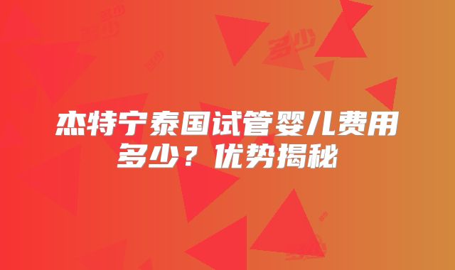杰特宁泰国试管婴儿费用多少？优势揭秘