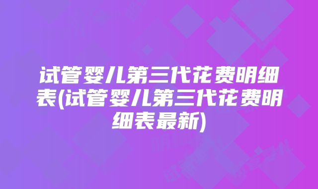 试管婴儿第三代花费明细表(试管婴儿第三代花费明细表最新)