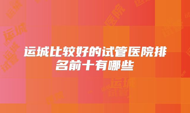 运城比较好的试管医院排名前十有哪些