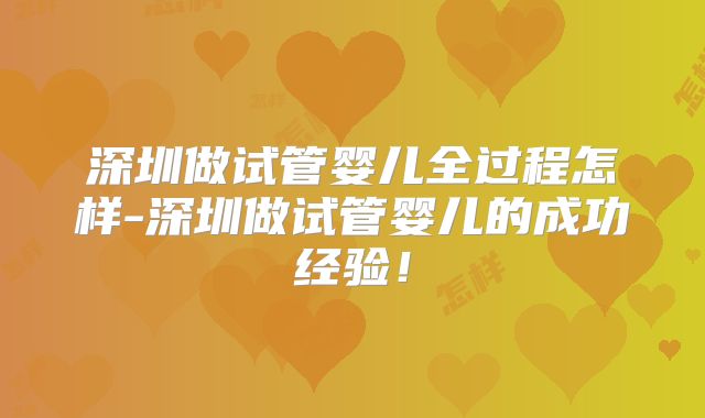 深圳做试管婴儿全过程怎样-深圳做试管婴儿的成功经验!