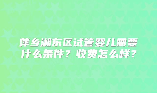 萍乡湘东区试管婴儿需要什么条件?收费怎么样?