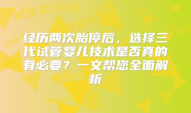 经历两次胎停后,选择三代试管婴儿技术是否真的有必要?一文帮您全面解析
