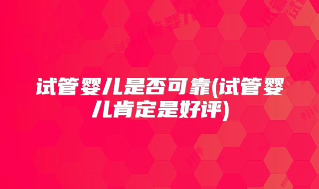 试管婴儿是否可靠(试管婴儿肯定是好评)