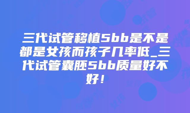 三代试管移植5bb是不是都是女孩而孩子几率低_三代试管囊胚5bb质量好不好！