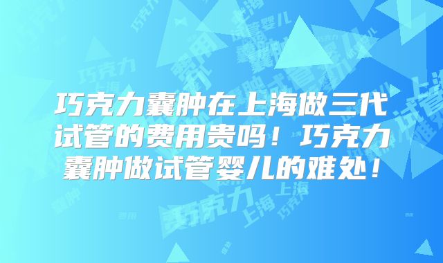 巧克力囊肿在上海做三代试管的费用贵吗!巧克力囊肿做试管婴儿的难处!