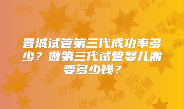 晋城试管第三代成功率多少?做第三代试管婴儿需要多少钱?