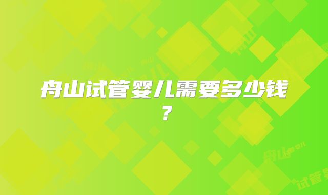 舟山试管婴儿需要多少钱？