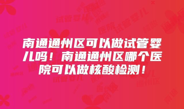 南通通州区可以做试管婴儿吗！南通通州区哪个医院可以做核酸检测！