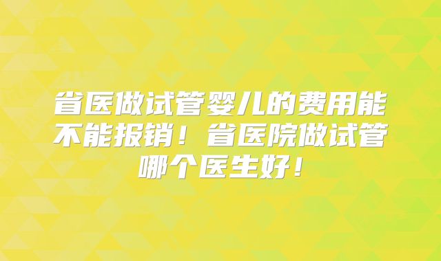 省医做试管婴儿的费用能不能报销！省医院做试管哪个医生好！