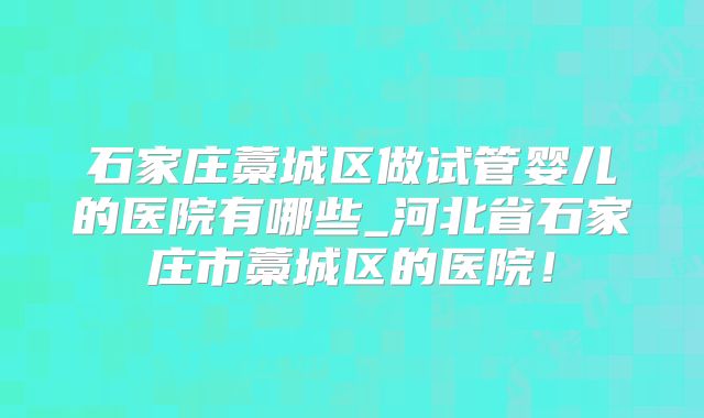 石家庄藁城区做试管婴儿的医院有哪些_河北省石家庄市藁城区的医院!