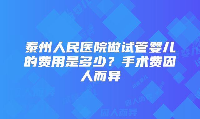 泰州人民医院做试管婴儿的费用是多少？手术费因人而异