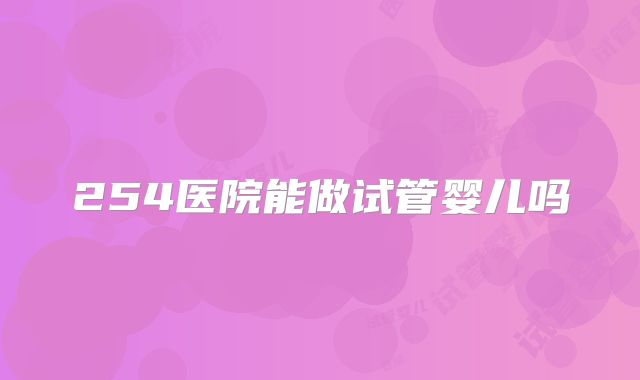 254医院能做试管婴儿吗