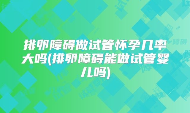 排卵障碍做试管怀孕几率大吗(排卵障碍能做试管婴儿吗)