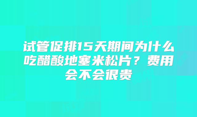 试管促排15天期间为什么吃醋酸地塞米松片?费用会不会很贵
