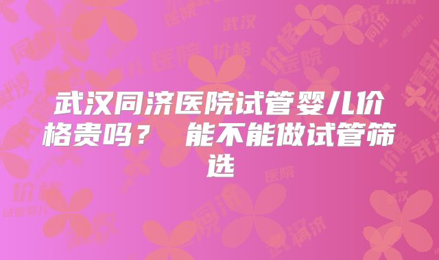 武汉同济医院试管婴儿价格贵吗? 能不能做试管筛选