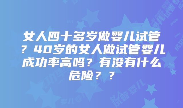 女人四十多岁做婴儿试管?40岁的女人做试管婴儿成功率高吗?有没有什么危险??