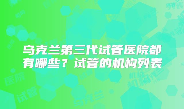 乌克兰第三代试管医院都有哪些?试管的机构列表