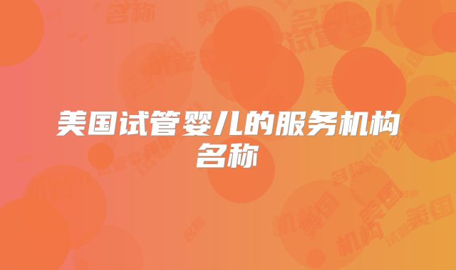 美国试管婴儿的服务机构名称