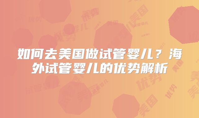 如何去美国做试管婴儿?海外试管婴儿的优势解析