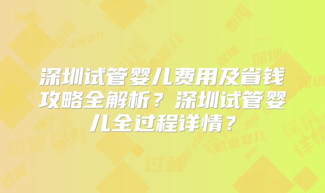 深圳试管婴儿费用及省钱攻略全解析？深圳试管婴儿全过程详情？