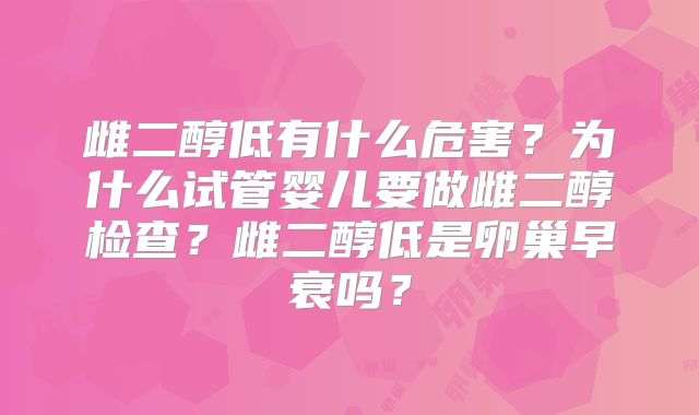 雌二醇低有什么危害？为什么试管婴儿要做雌二醇检查？雌二醇低是卵巢早衰吗？