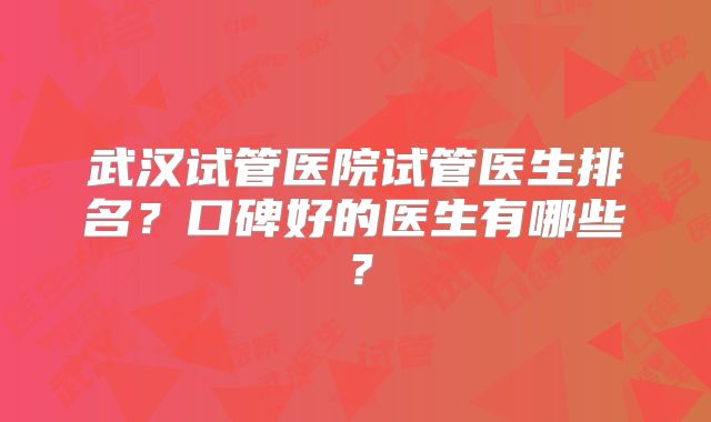 武汉试管医院试管医生排名?口碑好的医生有哪些?