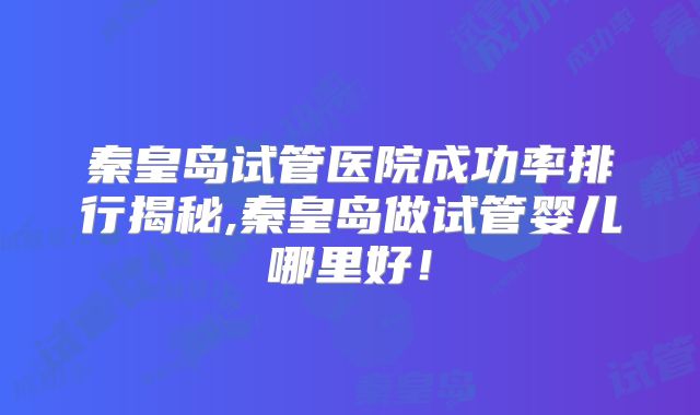 秦皇岛试管医院成功率排行揭秘,秦皇岛做试管婴儿哪里好!