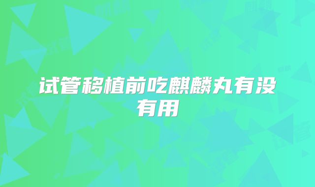 试管移植前吃麒麟丸有没有用
