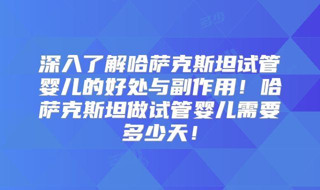 深入了解哈萨克斯坦试管婴儿的好处与副作用!哈萨克斯坦做试管婴儿需要多少天!