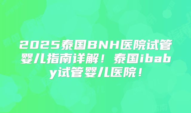 2025泰国BNH医院试管婴儿指南详解!泰国ibaby试管婴儿医院!