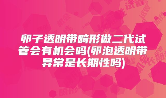 卵子透明带畸形做二代试管会有机会吗(卵泡透明带异常是长期性吗)