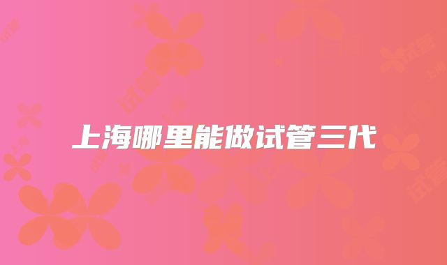 上海哪里能做试管三代