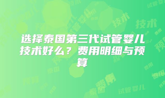 选择泰国第三代试管婴儿技术好么?费用明细与预算