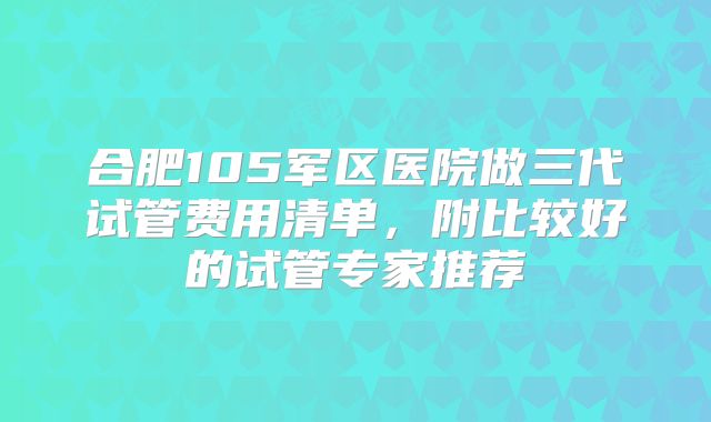合肥105军区医院做三代试管费用清单,附比较好的试管专家推荐