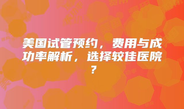 美国试管预约,费用与成功率解析,选择较佳医院?