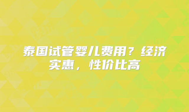 泰国试管婴儿费用？经济实惠，性价比高