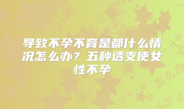 导致不孕不育是都什么情况怎么办?五种透支使女性不孕