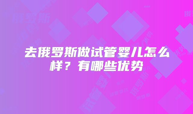 去俄罗斯做试管婴儿怎么样?有哪些优势