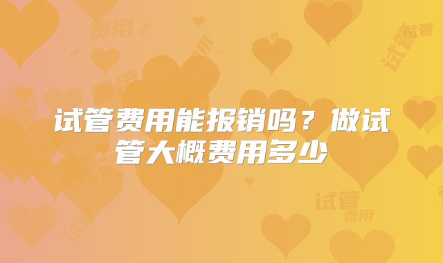 试管费用能报销吗?做试管大概费用多少